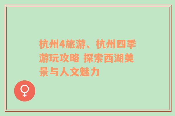 杭州4旅游、杭州四季游玩攻略 探索西湖美景與人文魅力