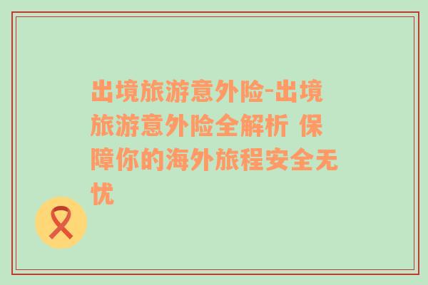 出境旅游意外險(xiǎn)-出境旅游意外險(xiǎn)全解析 保障你的海外旅程安全無憂