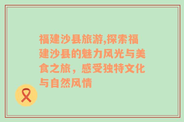 福建沙縣旅游,探索福建沙縣的魅力風(fēng)光與美食之旅，感受獨特文化與自然風(fēng)情