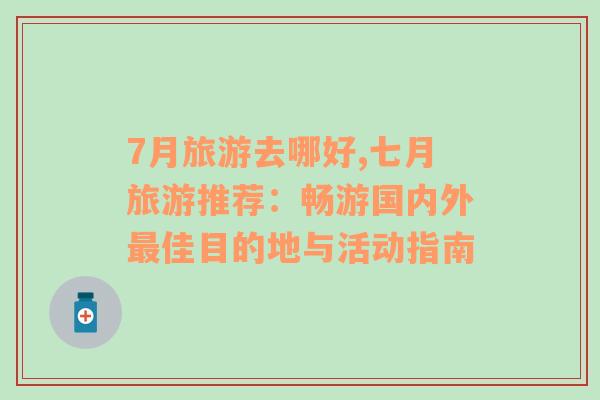 7月旅游去哪好,七月旅游推薦：暢游國內(nèi)外最佳目的地與活動指南