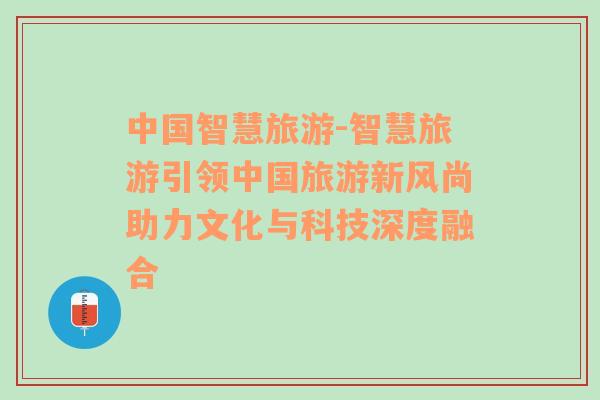 中國智慧旅游-智慧旅游引領(lǐng)中國旅游新風(fēng)尚助力文化與科技深度融合