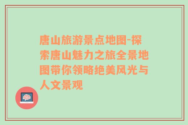 唐山旅游景點(diǎn)地圖-探索唐山魅力之旅全景地圖帶你領(lǐng)略絕美風(fēng)光與人文景觀