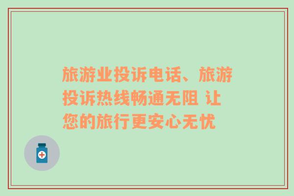 旅游業(yè)投訴電話、旅游投訴熱線暢通無阻 讓您的旅行更安心無憂