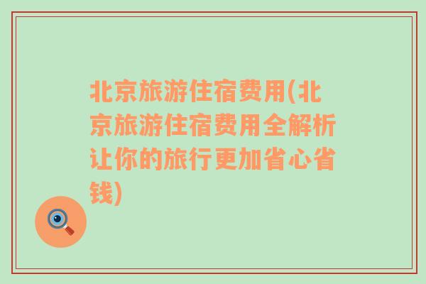 北京旅游住宿費(fèi)用(北京旅游住宿費(fèi)用全解析讓你的旅行更加省心省錢)