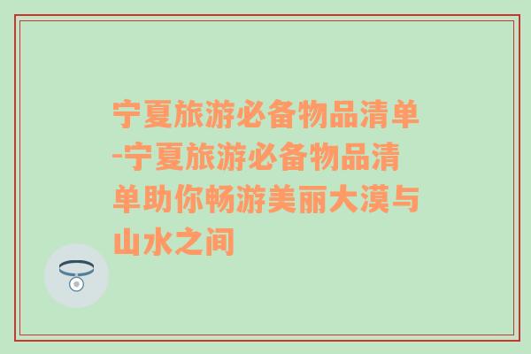 寧夏旅游必備物品清單-寧夏旅游必備物品清單助你暢游美麗大漠與山水之間