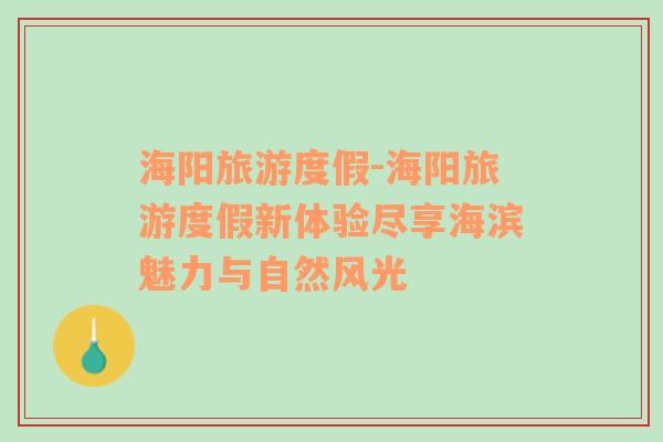 海陽(yáng)旅游度假-海陽(yáng)旅游度假新體驗(yàn)盡享海濱魅力與自然風(fēng)光