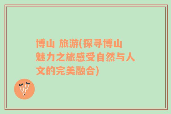 博山 旅游(探尋博山魅力之旅感受自然與人文的完美融合)