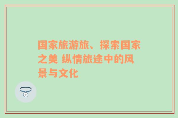 國家旅游旅、探索國家之美 縱情旅途中的風(fēng)景與文化