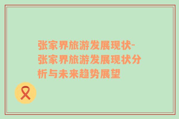 張家界旅游發(fā)展現(xiàn)狀-張家界旅游發(fā)展現(xiàn)狀分析與未來趨勢展望