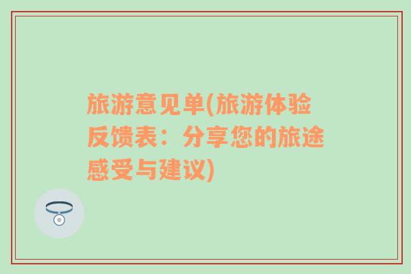 旅游意見單(旅游體驗反饋表：分享您的旅途感受與建議)