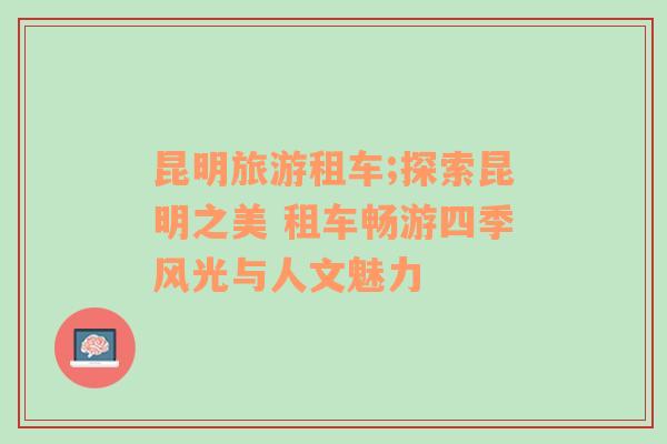昆明旅游租車;探索昆明之美 租車暢游四季風(fēng)光與人文魅力