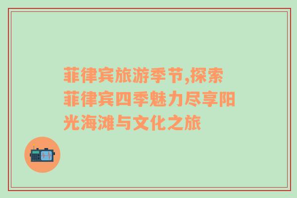 菲律賓旅游季節(jié),探索菲律賓四季魅力盡享陽光海灘與文化之旅