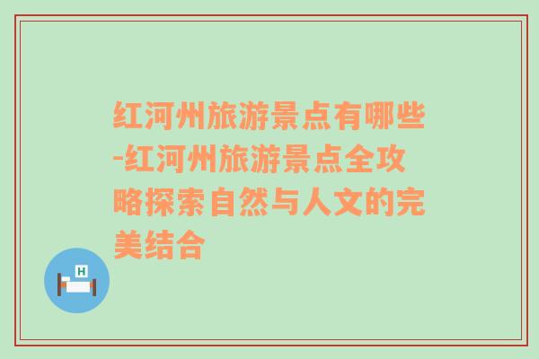 紅河州旅游景點(diǎn)有哪些-紅河州旅游景點(diǎn)全攻略探索自然與人文的完美結(jié)合