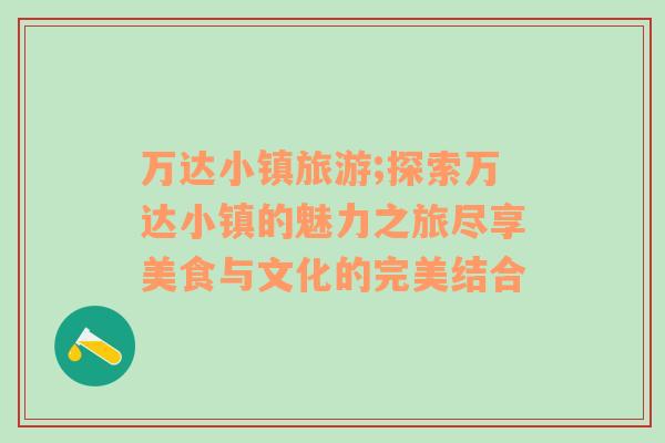 萬達小鎮(zhèn)旅游;探索萬達小鎮(zhèn)的魅力之旅盡享美食與文化的完美結(jié)合