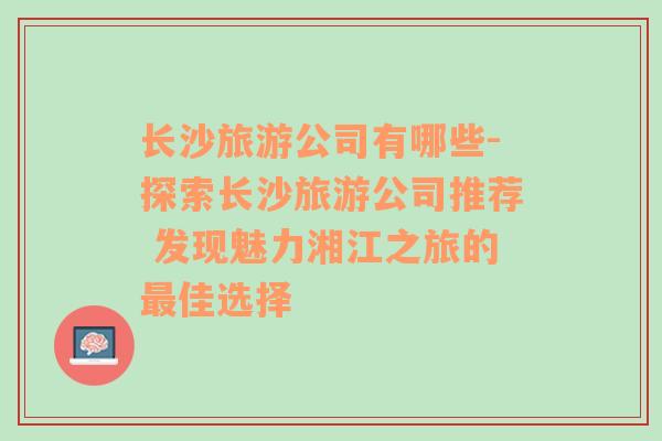 長沙旅游公司有哪些-探索長沙旅游公司推薦 發(fā)現(xiàn)魅力湘江之旅的最佳選擇