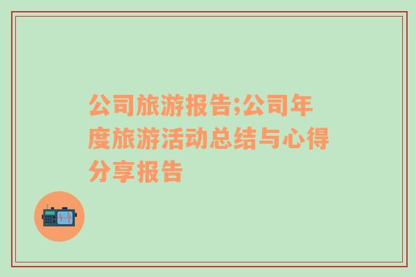 公司旅游報(bào)告;公司年度旅游活動(dòng)總結(jié)與心得分享報(bào)告