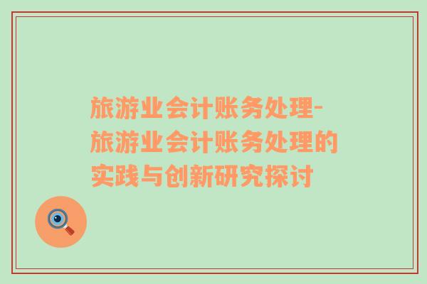旅游業(yè)會計賬務處理-旅游業(yè)會計賬務處理的實踐與創(chuàng)新研究探討