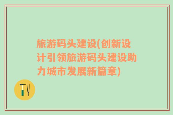 旅游碼頭建設(shè)(創(chuàng)新設(shè)計引領(lǐng)旅游碼頭建設(shè)助力城市發(fā)展新篇章)