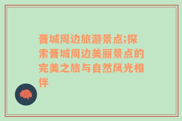晉城周邊旅游景點(diǎn);探索晉城周邊美麗景點(diǎn)的完美之旅與自然風(fēng)光相伴