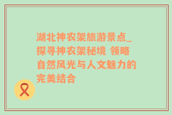 湖北神農(nóng)架旅游景點(diǎn)_探尋神農(nóng)架秘境 領(lǐng)略自然風(fēng)光與人文魅力的完美結(jié)合