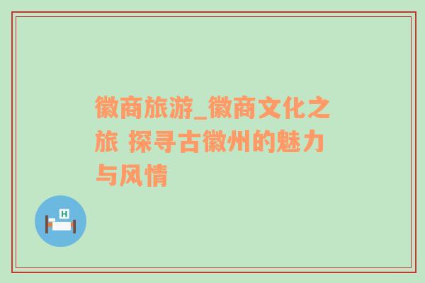 徽商旅游_徽商文化之旅 探尋古徽州的魅力與風(fēng)情
