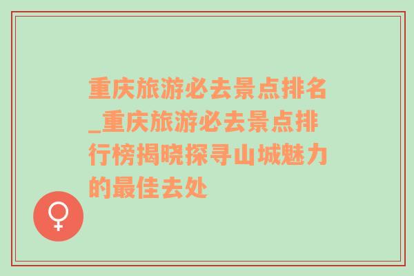 重慶旅游必去景點排名_重慶旅游必去景點排行榜揭曉探尋山城魅力的最佳去處