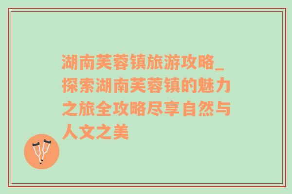 湖南芙蓉鎮(zhèn)旅游攻略_探索湖南芙蓉鎮(zhèn)的魅力之旅全攻略盡享自然與人文之美