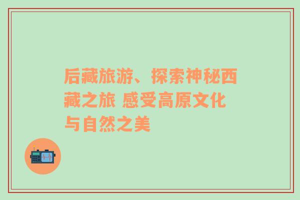 后藏旅游、探索神秘西藏之旅 感受高原文化與自然之美