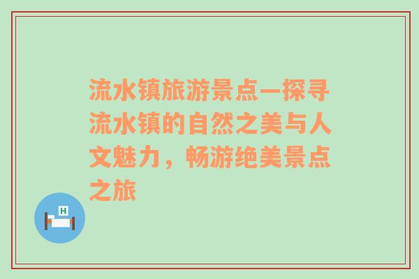 流水鎮(zhèn)旅游景點(diǎn)—探尋流水鎮(zhèn)的自然之美與人文魅力，暢游絕美景點(diǎn)之旅