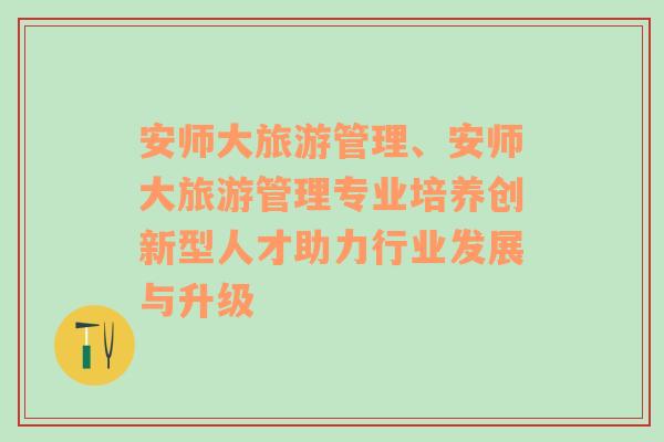 安師大旅游管理、安師大旅游管理專業(yè)培養(yǎng)創(chuàng)新型人才助力行業(yè)發(fā)展與升級(jí)