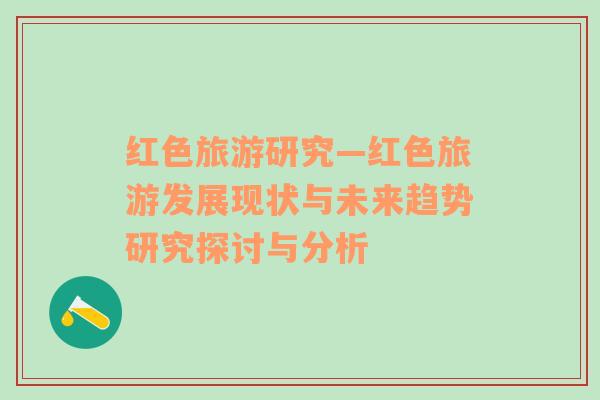 紅色旅游研究—紅色旅游發(fā)展現(xiàn)狀與未來趨勢研究探討與分析
