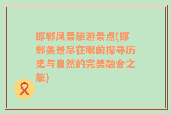 邯鄲風(fēng)景旅游景點(diǎn)(邯鄲美景盡在眼前探尋歷史與自然的完美融合之旅)