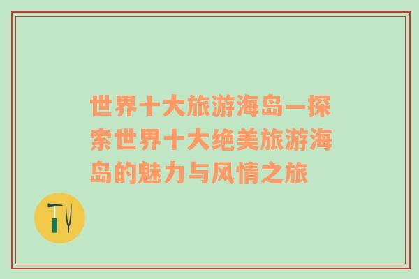 世界十大旅游海島—探索世界十大絕美旅游海島的魅力與風(fēng)情之旅