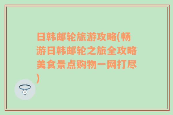 日韓郵輪旅游攻略(暢游日韓郵輪之旅全攻略美食景點(diǎn)購(gòu)物一網(wǎng)打盡)