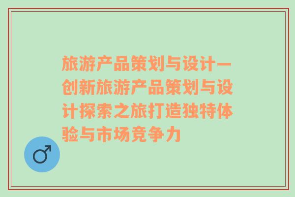 旅游產(chǎn)品策劃與設(shè)計(jì)—?jiǎng)?chuàng)新旅游產(chǎn)品策劃與設(shè)計(jì)探索之旅打造獨(dú)特體驗(yàn)與市場(chǎng)競(jìng)爭(zhēng)力
