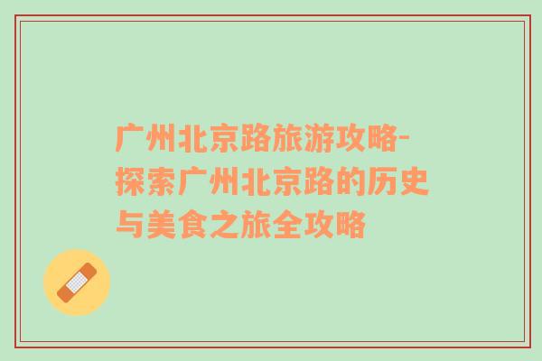 廣州北京路旅游攻略-探索廣州北京路的歷史與美食之旅全攻略