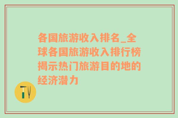 各國旅游收入排名_全球各國旅游收入排行榜揭示熱門旅游目的地的經(jīng)濟潛力