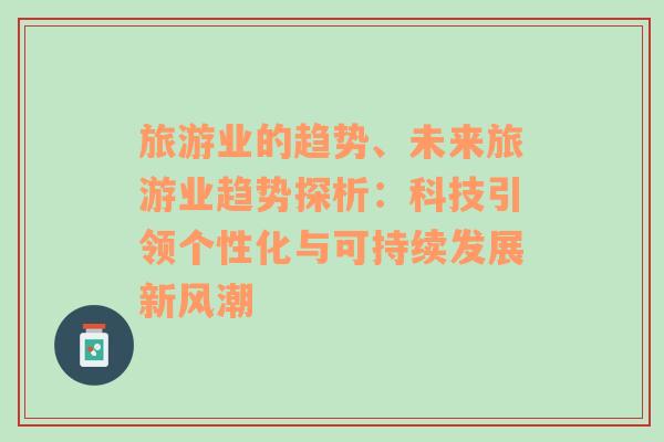 旅游業(yè)的趨勢、未來旅游業(yè)趨勢探析：科技引領個性化與可持續(xù)發(fā)展新風潮