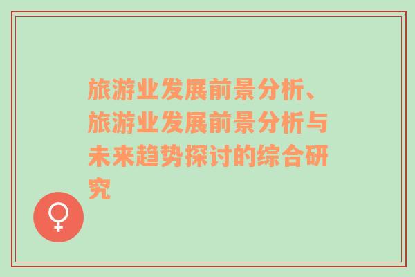 旅游業(yè)發(fā)展前景分析、旅游業(yè)發(fā)展前景分析與未來趨勢(shì)探討的綜合研究