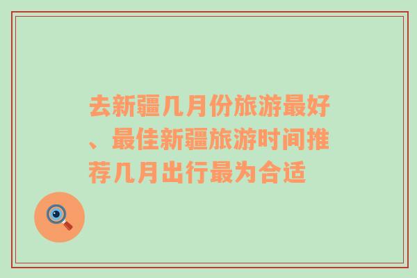 去新疆幾月份旅游最好、最佳新疆旅游時間推薦幾月出行最為合適