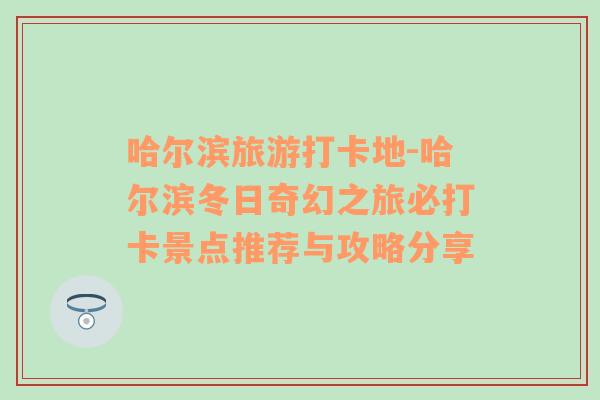 哈爾濱旅游打卡地-哈爾濱冬日奇幻之旅必打卡景點推薦與攻略分享