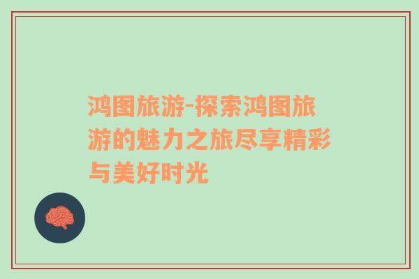 鴻圖旅游-探索鴻圖旅游的魅力之旅盡享精彩與美好時光