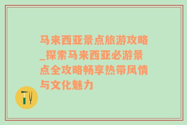 馬來(lái)西亞景點(diǎn)旅游攻略_探索馬來(lái)西亞必游景點(diǎn)全攻略暢享熱帶風(fēng)情與文化魅力