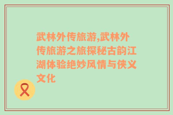 武林外傳旅游,武林外傳旅游之旅探秘古韻江湖體驗絕妙風(fēng)情與俠義文化