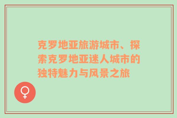 克羅地亞旅游城市、探索克羅地亞迷人城市的獨(dú)特魅力與風(fēng)景之旅