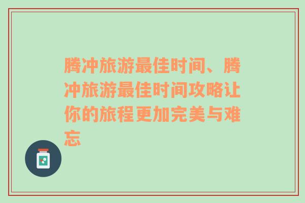 騰沖旅游最佳時間、騰沖旅游最佳時間攻略讓你的旅程更加完美與難忘