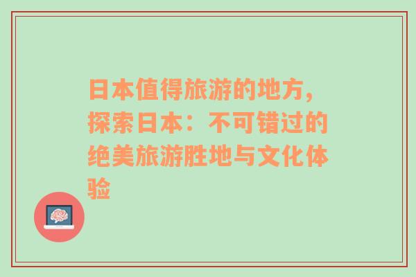 日本值得旅游的地方,探索日本：不可錯(cuò)過(guò)的絕美旅游勝地與文化體驗(yàn)