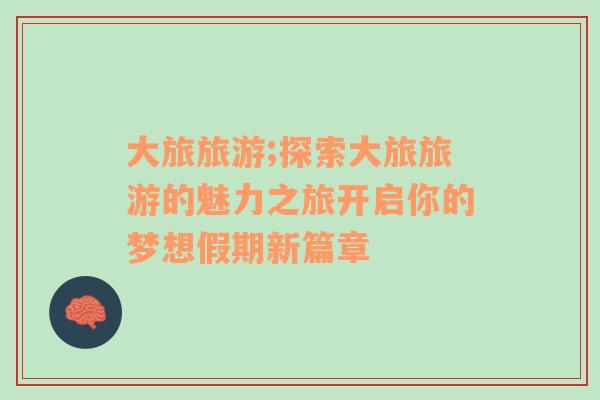 大旅旅游;探索大旅旅游的魅力之旅開啟你的夢(mèng)想假期新篇章