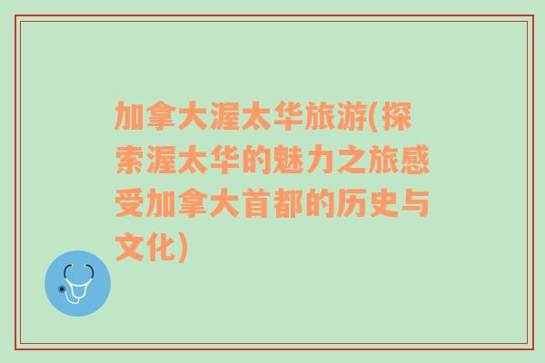 加拿大渥太華旅游(探索渥太華的魅力之旅感受加拿大首都的歷史與文化)