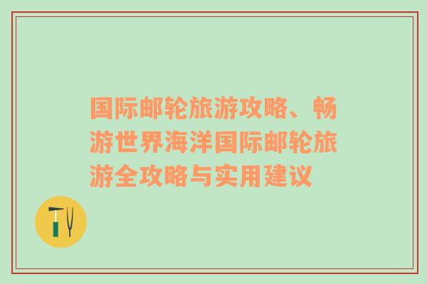 國際郵輪旅游攻略、暢游世界海洋國際郵輪旅游全攻略與實用建議